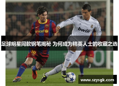 足球明星同款钢笔揭秘 为何成为精英人士的收藏之选