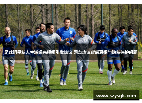足球明星私人生活曝光视频引发热议 网友热议背后真相与隐私保护问题