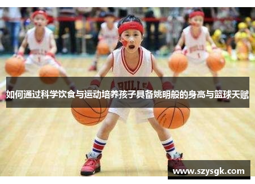 如何通过科学饮食与运动培养孩子具备姚明般的身高与篮球天赋