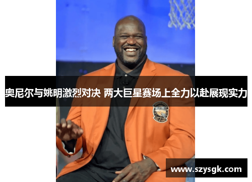 奥尼尔与姚明激烈对决 两大巨星赛场上全力以赴展现实力