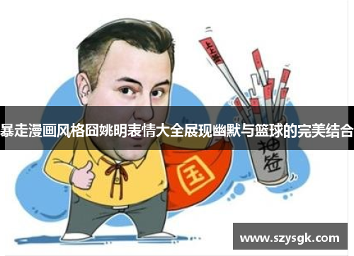暴走漫画风格囧姚明表情大全展现幽默与篮球的完美结合
