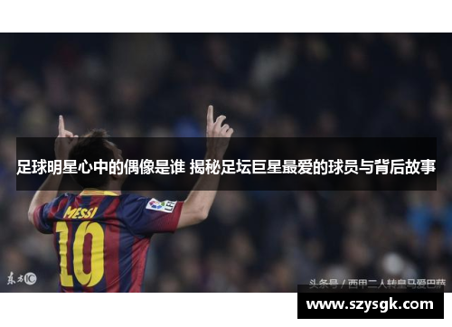 足球明星心中的偶像是谁 揭秘足坛巨星最爱的球员与背后故事