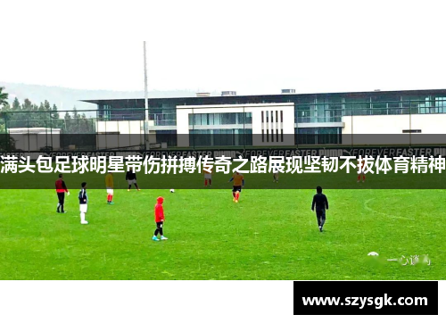 满头包足球明星带伤拼搏传奇之路展现坚韧不拔体育精神