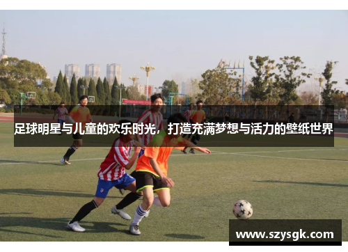足球明星与儿童的欢乐时光，打造充满梦想与活力的壁纸世界