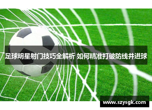 足球明星射门技巧全解析 如何精准打破防线并进球