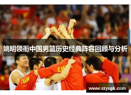 姚明领衔中国男篮历史经典阵容回顾与分析
