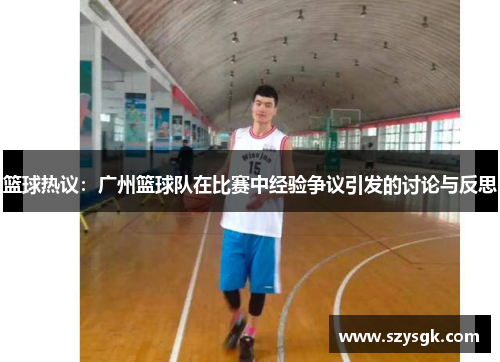 篮球热议：广州篮球队在比赛中经验争议引发的讨论与反思