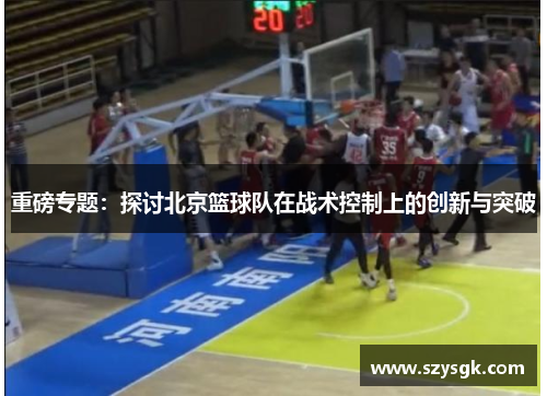 重磅专题：探讨北京篮球队在战术控制上的创新与突破