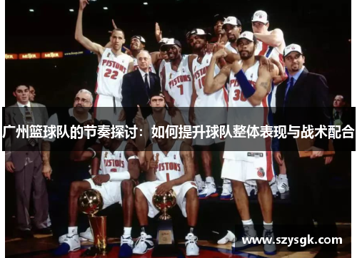 广州篮球队的节奏探讨：如何提升球队整体表现与战术配合