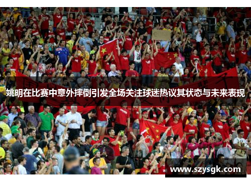 姚明在比赛中意外摔倒引发全场关注球迷热议其状态与未来表现