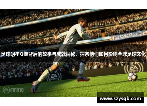 足球明星Q像背后的故事与成就揭秘，探索他们如何影响全球足球文化