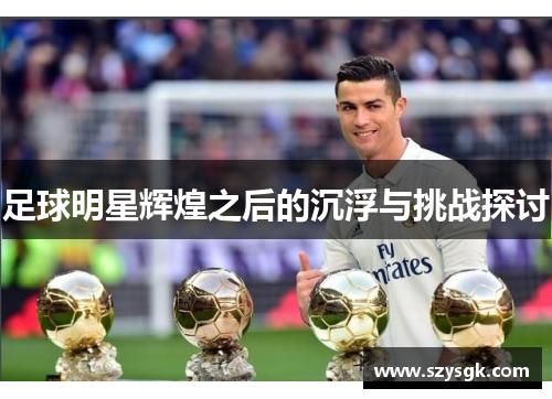 足球明星辉煌之后的沉浮与挑战探讨