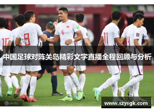 中国足球对阵关岛精彩文字直播全程回顾与分析