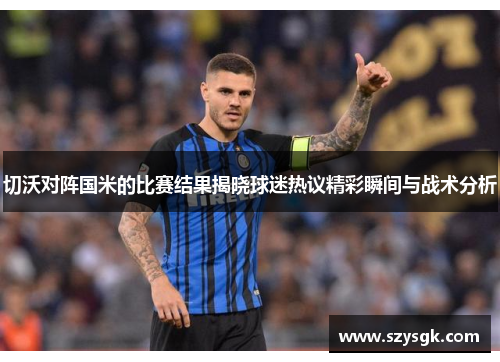 切沃对阵国米的比赛结果揭晓球迷热议精彩瞬间与战术分析