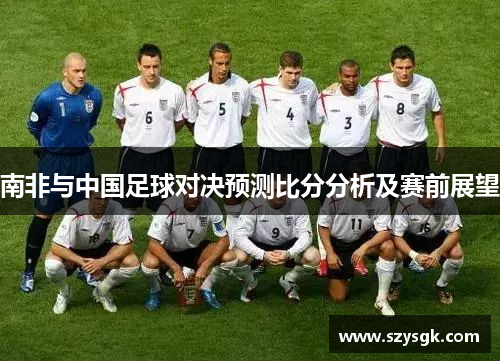 南非与中国足球对决预测比分分析及赛前展望