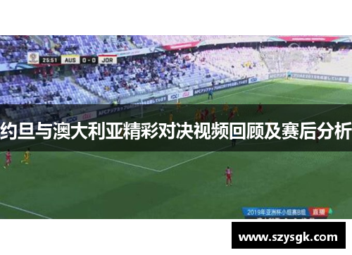 约旦与澳大利亚精彩对决视频回顾及赛后分析