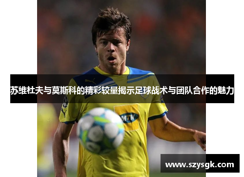 苏维杜夫与莫斯科的精彩较量揭示足球战术与团队合作的魅力