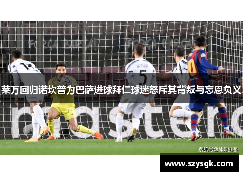 莱万回归诺坎普为巴萨进球拜仁球迷怒斥其背叛与忘恩负义